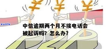 中信逾期两个月不接 *** 是否会遭起诉?