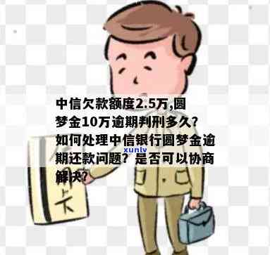 中信欠款额度2.5万,圆梦金10万逾期判刑多久，中信银行2.5万欠款及10万圆梦金逾期，可能面临何种刑事处罚？