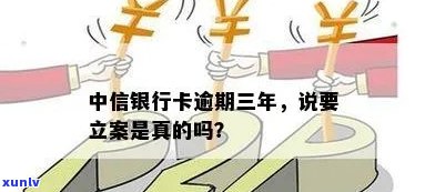 中信逾期3年咋办-中信银行卡逾期三年,说要立案是真的吗