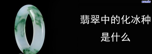 翡翠冰化种等级详解：什么是翡翠冰化种？冰化是指什么？