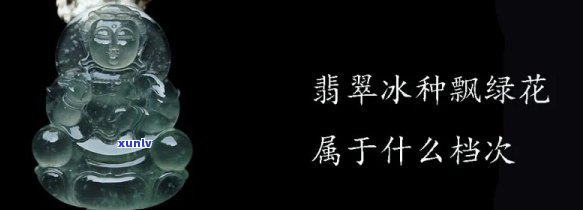 冰种翡翠飘绿花属于什么档次，揭秘珠宝界：冰种翡翠飘绿花属于哪个档次？