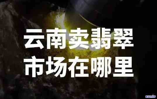 云南翡翠交易市场在哪里，「云南翡翠交易市场」：地理位置与特色介绍