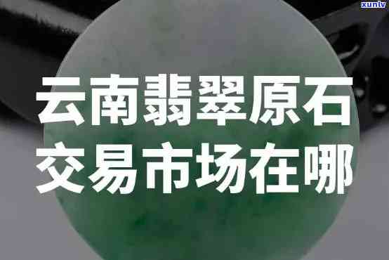 云南翡翠交易市场在哪里，「云南翡翠交易市场」：地理位置与特色介绍