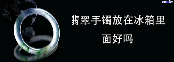 冰箱翡翠手镯-翡翠手镯放在冰箱里面好吗?