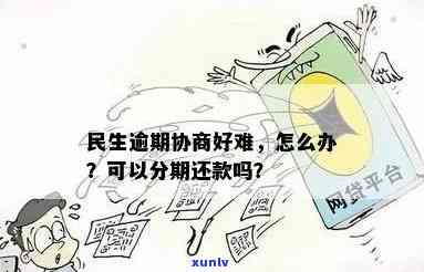 民生逾期可以协商分期还款吗，怎样协商分期还款？民生逾期解决  