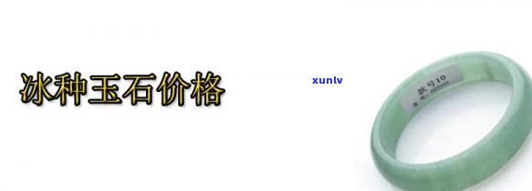 冰种玉石价格全览：最新价格、图片及大全信息