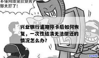 兴业银行逾期停卡后一次性结清不了怎么办，兴业银行逾期停卡：无法一次性结清，有何解决办法？