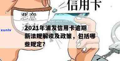 2021年浦发信用卡逾期新法规，2021年浦发信用卡逾期：新法规解读与应对策略