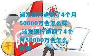 浦发银行逾期了4个月50000万会怎么样，浦发银行：逾期4个月50000万元的结果是什么？