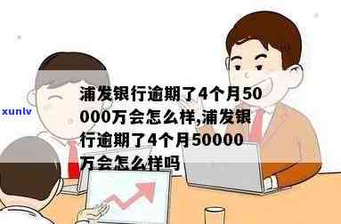 浦发银行逾期了4个月50000万会怎么样，浦发银行：逾期4个月50000万元的结果是什么？