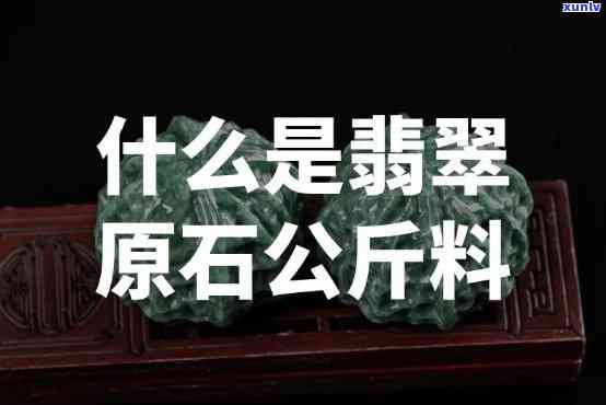 翡翠公斤料到底是何物，探秘翡翠公斤料：何为翡翠公斤料？