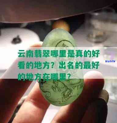 云南哪家翡翠最出名？权威揭秘翡翠产地，带你了解更好的翡翠！