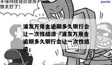 浦发万用金逾期多久银行会让一次性结清，浦发万用金逾期多久会引起银行请求一次性结清？