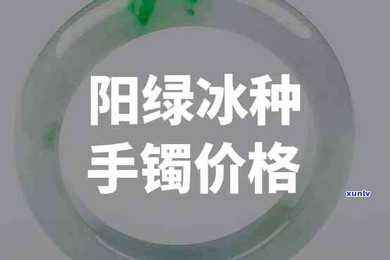 冰种阳绿手镯大概多少钱，冰种阳绿手镯价格行情分析，市场价约在多少元左右？