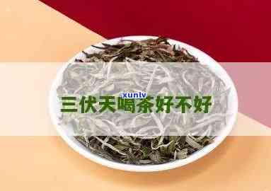 三伏天喝茶叶水好吗，三伏天是否适合饮用茶叶水？解析其利弊