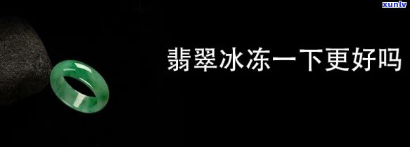 翡翠冰冻一下真的好吗？探讨冰冻对翡翠的影响