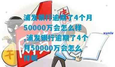 浦发银行逾期了4个月50000万会怎么样，浦发银行逾期4个月，50000万欠款会产生什么结果？