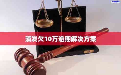 浦发欠款10万逾期4年还不上？解决方案在此！