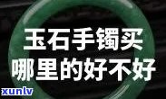 云南玉手镯哪里买比较好，「推荐」云南玉手镯哪里买比较好？当地市场or *** 平台？