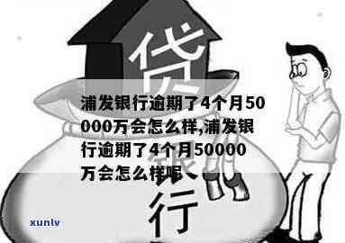 浦发银行逾期了4个月50000万会怎么样，浦发银行逾期4个月50000万，可能面临什么结果？