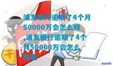 浦发银行逾期了4个月50000万会怎么样，浦发银行逾期4个月50000万，可能面临什么结果？