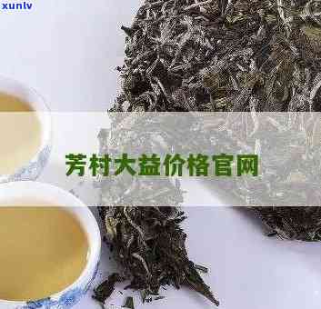 芳村大益价格官网，最新芳村大益茶价格查询，官方平台一手掌握！