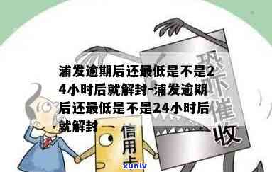 浦发逾期后还更低是不是24小时后就解封，解答疑惑：浦发逾期后还更低，需要多久才能解封账户？