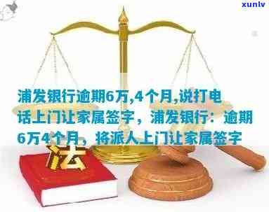 浦发银行逾期6万,4个月,说打  上门让家属签字，逾期6万，浦发银行称将上门让家属签字