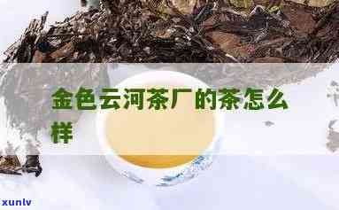 云河茶厂生产的茶质量如何？全面评价