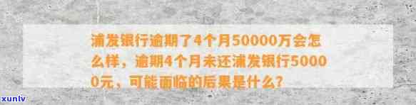 浦发银行逾期了4个月50000万会怎么样，浦发银行信用卡逾期4个月未还，欠款50000万可能面临什么结果？