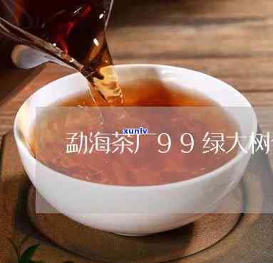 勐海茶厂99绿大树-勐海茶厂99绿大树价格