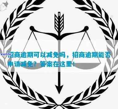 招商逾期能减免码-招商逾期可以减免吗?