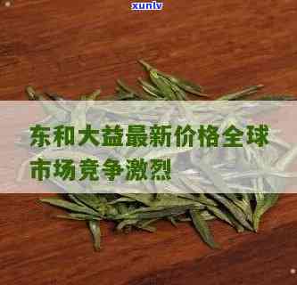 东和大益最新价格，最新发布：东和大益的最新市场价格一览