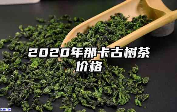 云南那卡古树茶价格-云南那卡古树茶价格2020