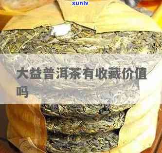 大益茶有购买藏价值吗-大益茶值得收藏吗