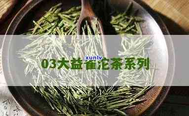 大益茶雀系列o3年：一款值得收藏的经典茶叶