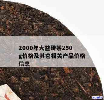 2000年大益砖茶250g价格及7562熟砖、1000克生砖最新行情