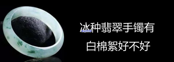 冰种手镯有棉絮好吗，解答疑惑：冰种手镯上的棉絮是好是坏？