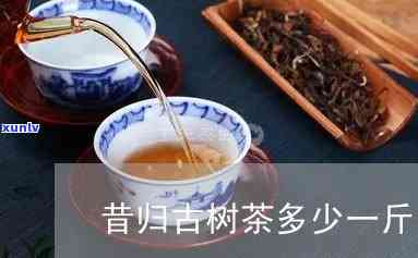 昔归古茶多少钱一斤-昔归古树茶多少钱一斤