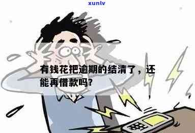 有钱花逾期后还清能否再次借款？知乎探讨