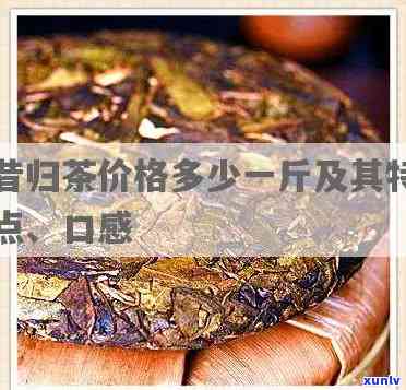 昔归茶多少钱一斤，寻找优质昔归茶？了解其市场价格！