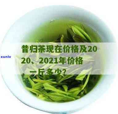 昔归茶2021年价格，最新报价：2021年昔归茶市场价格一览