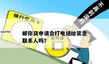 邮你贷会打  给联系人吗，邮你贷是不是会拨打联系人的  ？你需要知道的事