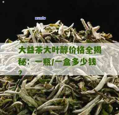 大益茶大叶醇价格全揭秘：一瓶/一盒多少钱？