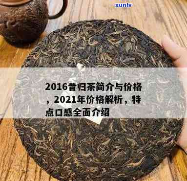 2016昔归茶简介价格，2016年昔归茶详细介绍及市场价格解析