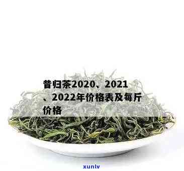 2021年昔归茶价格：多少钱一斤？