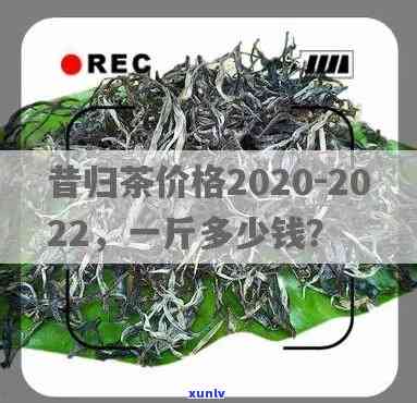 昔归茶价格一公斤：多少钱一斤？2020年最新价