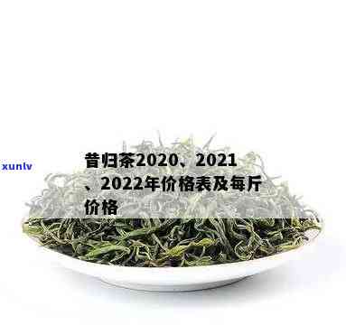 昔归茶价格一公斤：多少钱一斤？2020年最新价