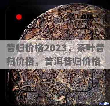 昔归茶价格2023，2023年昔归茶市场价格走势分析与预测