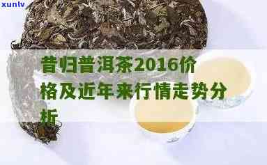 2016昔归茶价格-2016年昔归茶价格